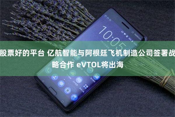 股票好的平台 亿航智能与阿根廷飞机制造公司签署战略合作 eVTOL将出海