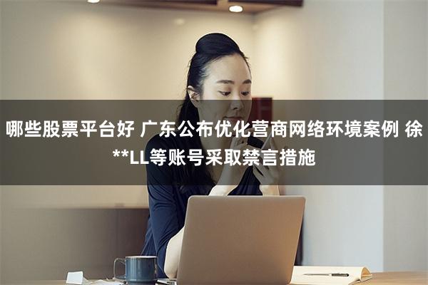 哪些股票平台好 广东公布优化营商网络环境案例 徐**LL等账号采取禁言措施