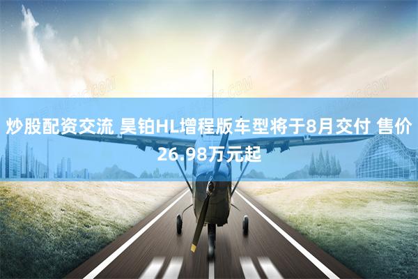 炒股配资交流 昊铂HL增程版车型将于8月交付 售价26.98万元起