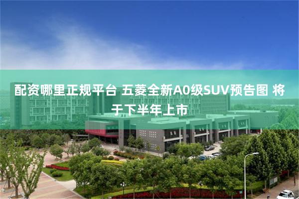 配资哪里正规平台 五菱全新A0级SUV预告图 将于下半年上市