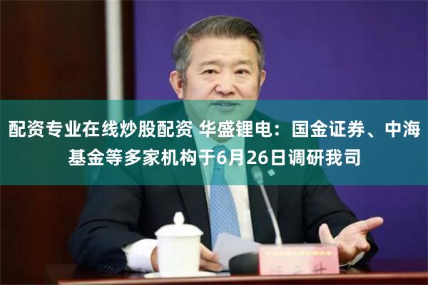 配资专业在线炒股配资 华盛锂电：国金证券、中海基金等多家机构于6月26日调研我司