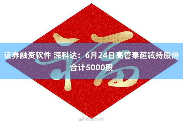证券融资软件 深科达：6月24日高管秦超减持股份合计5000股