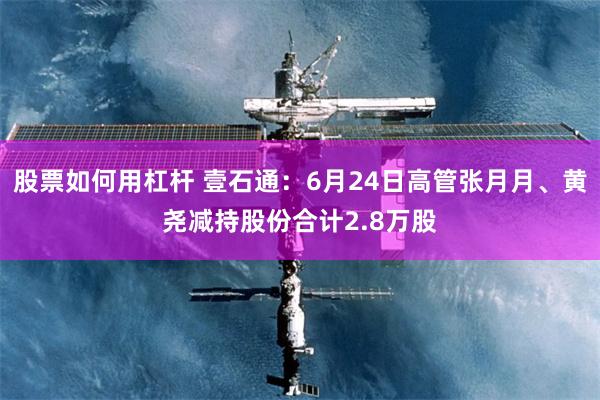 股票如何用杠杆 壹石通：6月24日高管张月月、黄尧减持股份合计2.8万股
