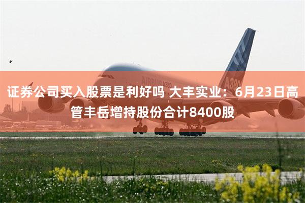 证券公司买入股票是利好吗 大丰实业：6月23日高管丰岳增持股份合计8400股