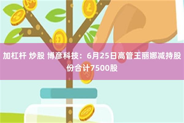 加杠杆 炒股 博彦科技：6月25日高管王丽娜减持股份合计7500股