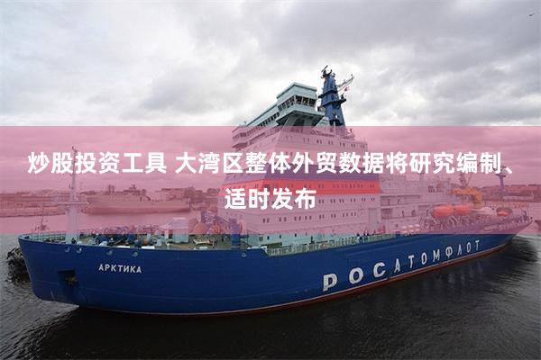炒股投资工具 大湾区整体外贸数据将研究编制、适时发布