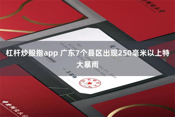 杠杆炒股指app 广东7个县区出现250毫米以上特大暴雨