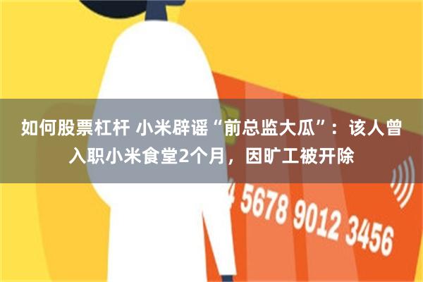 如何股票杠杆 小米辟谣“前总监大瓜”：该人曾入职小米食堂2个月，因旷工被开除