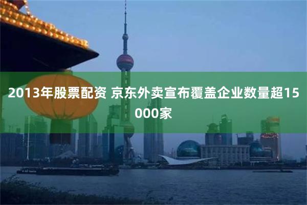 2013年股票配资 京东外卖宣布覆盖企业数量超15000家