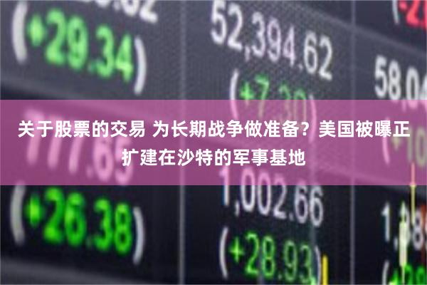 关于股票的交易 为长期战争做准备？美国被曝正扩建在沙特的军事基地