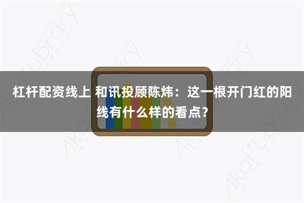 杠杆配资线上 和讯投顾陈炜:这一根开门红的阳线有什么样的看点?