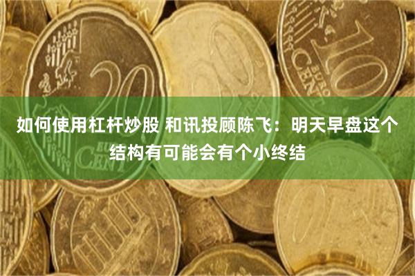 如何使用杠杆炒股 和讯投顾陈飞：明天早盘这个结构有可能会有个小终结