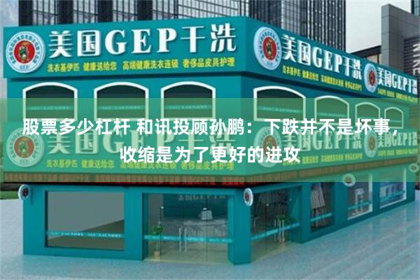 股票多少杠杆 和讯投顾孙鹏：下跌并不是坏事，收缩是为了更好的进攻