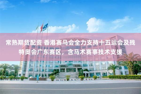 常熟期货配资 香港赛马会全力支持十五运会及残特奥会广东赛区，含马术赛事技术支援