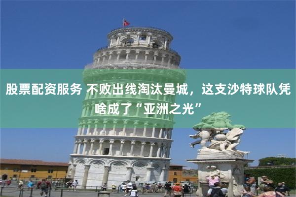 股票配资服务 不败出线淘汰曼城，这支沙特球队凭啥成了“亚洲之光”