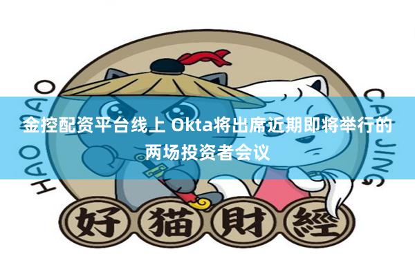 金控配资平台线上 Okta将出席近期即将举行的两场投资者会议