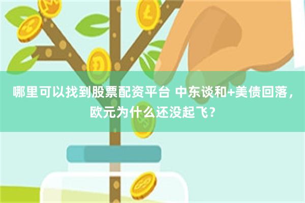 哪里可以找到股票配资平台 中东谈和+美债回落，欧元为什么还没起飞？