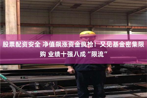 股票配资安全 净值飙涨资金疯抢！又见基金密集限购 业绩十强八成“限流”