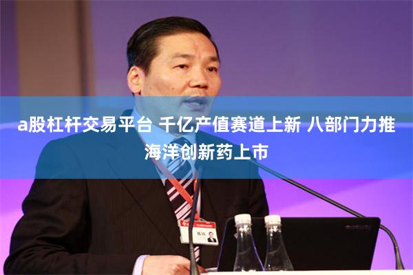 a股杠杆交易平台 千亿产值赛道上新 八部门力推海洋创新药上市
