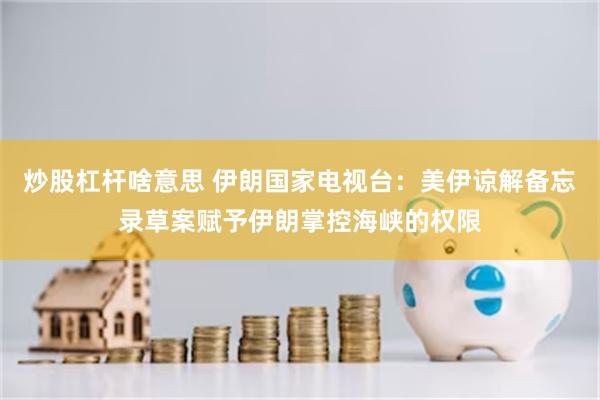 炒股杠杆啥意思 伊朗国家电视台：美伊谅解备忘录草案赋予伊朗掌控海峡的权限