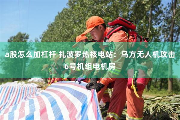 a股怎么加杠杆 扎波罗热核电站:乌方无人机攻击6号机组电机房