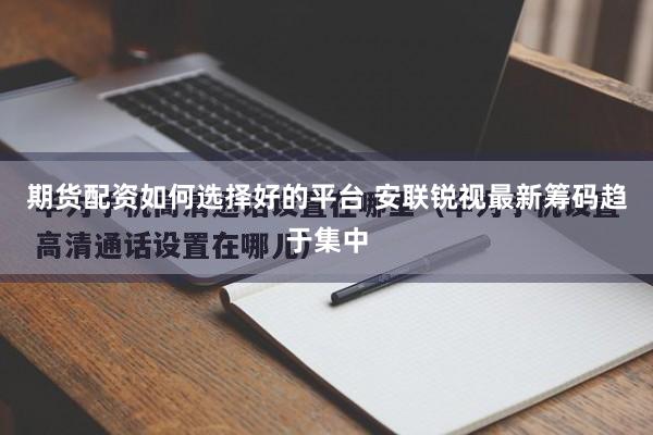 期货配资如何选择好的平台 安联锐视最新筹码趋于集中