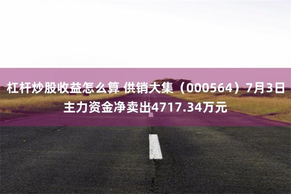 杠杆炒股收益怎么算 供销大集（000564）7月3日主力资金净卖出4717.34万元