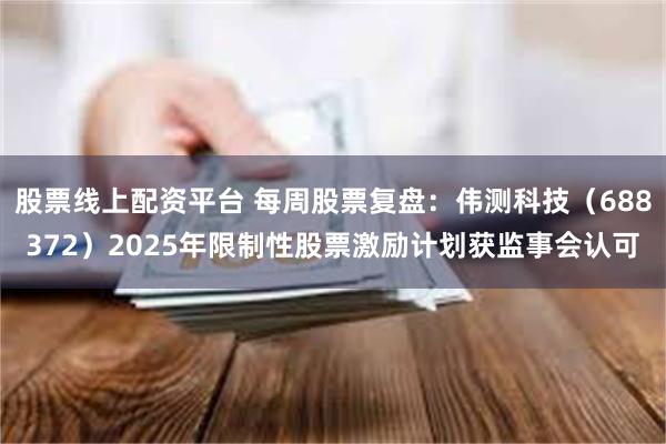 股票线上配资平台 每周股票复盘：伟测科技（688372）2025年限制性股票激励计划获监事会认可