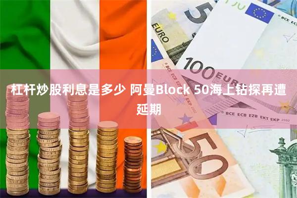 杠杆炒股利息是多少 阿曼Block 50海上钻探再遭延期