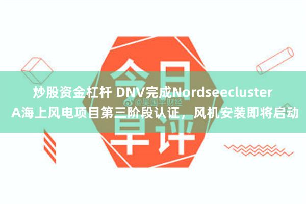 炒股资金杠杆 DNV完成Nordseecluster A海上风电项目第三阶段认证，风机安装即将启动