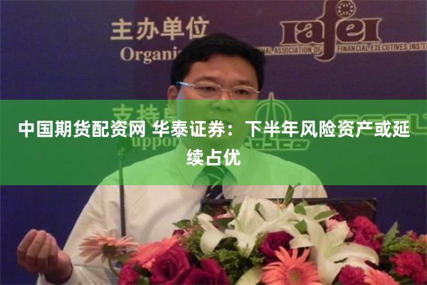 中国期货配资网 华泰证券：下半年风险资产或延续占优