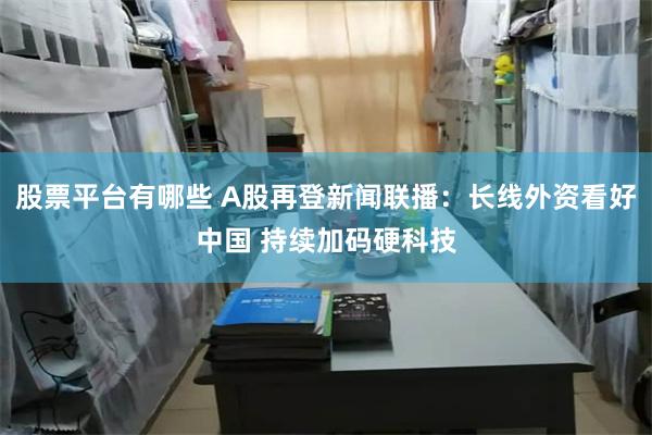股票平台有哪些 A股再登新闻联播：长线外资看好中国 持续加码硬科技