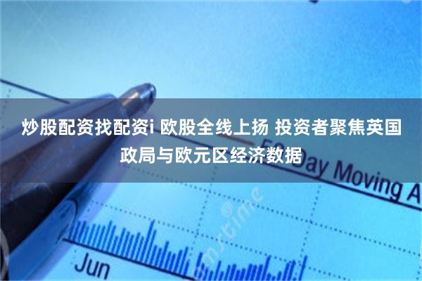 炒股配资找配资i 欧股全线上扬 投资者聚焦英国政局与欧元区经济数据