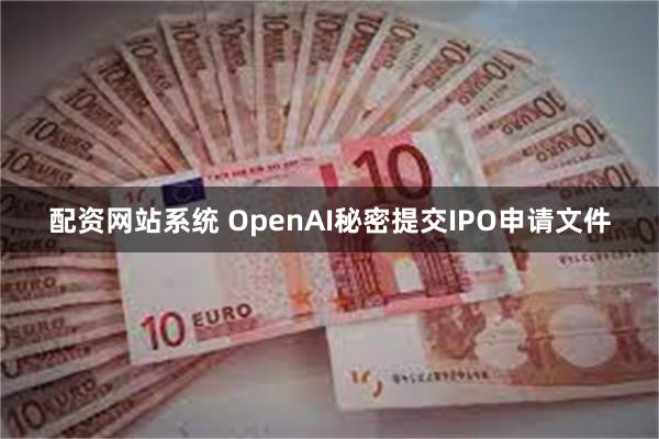 配资网站系统 OpenAI秘密提交IPO申请文件