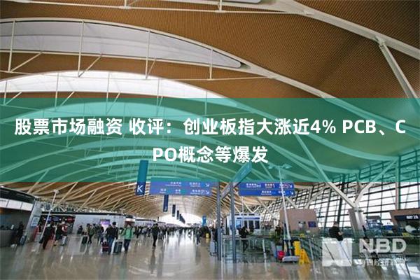 股票市场融资 收评：创业板指大涨近4% PCB、CPO概念等爆发