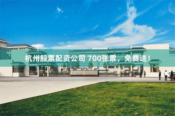 杭州股票配资公司 700张票，免费送！