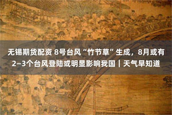 无锡期货配资 8号台风“竹节草”生成,8月或有2—3个台风登陆或明显影响我国|天气早知道