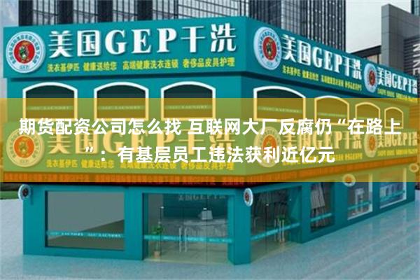 期货配资公司怎么找 互联网大厂反腐仍“在路上”：有基层员工违法获利近亿元