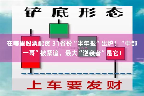 在哪里股票配资 31省份“半年报”出炉!“中部一哥”被紧追,最大“逆袭者”是它!