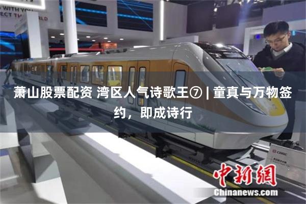 萧山股票配资 湾区人气诗歌王⑦ | 童真与万物签约,即成诗行