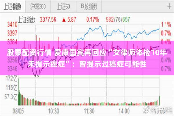 股票配资行情 爱康国宾再回应“女律师体检10年未提示癌症”:曾提示过癌症可能性