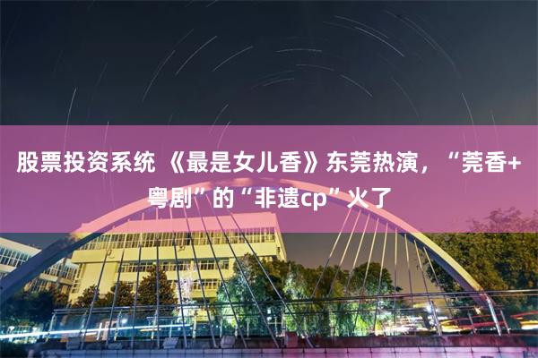 股票投资系统 《最是女儿香》东莞热演，“莞香+粤剧”的“非遗cp”火了