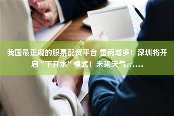 我国最正规的股票配资平台 雷雨增多!深圳将开启“下开水”模式!未来天气……