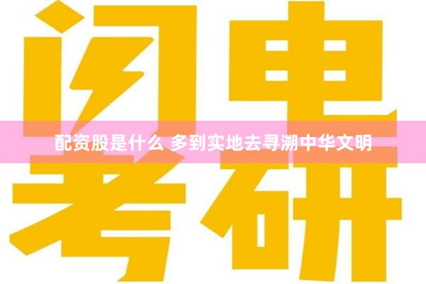 配资股是什么 多到实地去寻溯中华文明