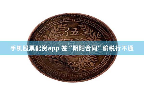 手机股票配资app 签“阴阳合同”偷税行不通