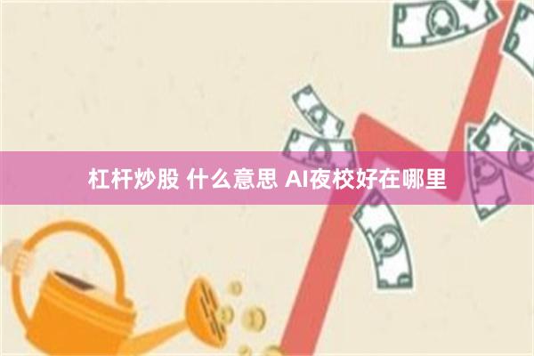杠杆炒股 什么意思 AI夜校好在哪里