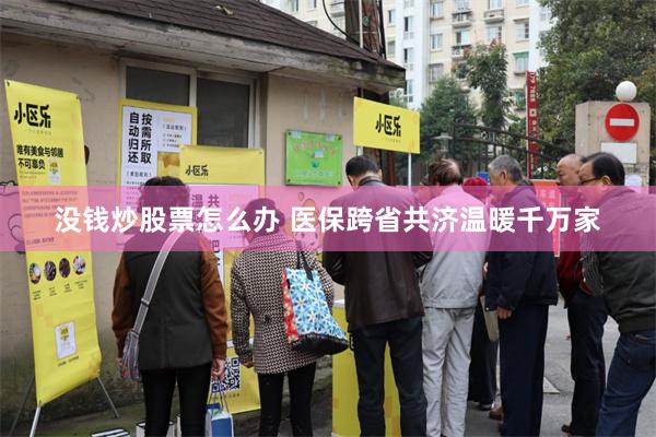 没钱炒股票怎么办 医保跨省共济温暖千万家