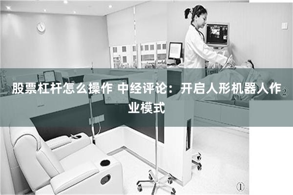 股票杠杆怎么操作 中经评论：开启人形机器人作业模式