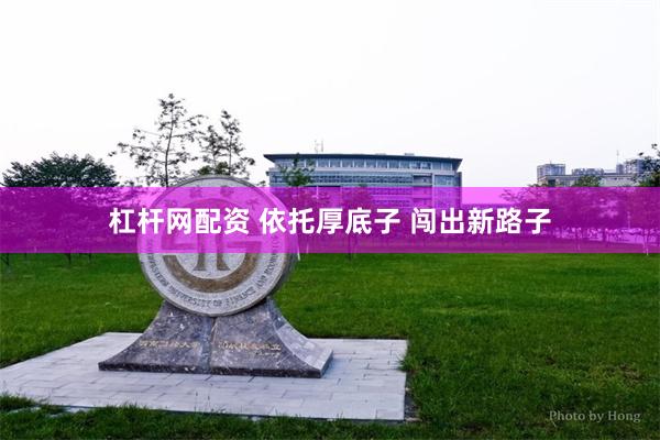杠杆网配资 依托厚底子 闯出新路子