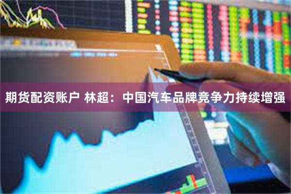 期货配资账户 林超:中国汽车品牌竞争力持续增强